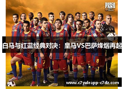 白马与红蓝经典对决：皇马VS巴萨烽烟再起