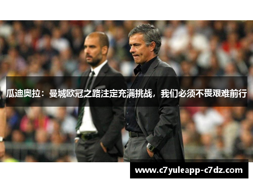 瓜迪奥拉：曼城欧冠之路注定充满挑战，我们必须不畏艰难前行