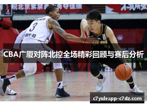 CBA广厦对阵北控全场精彩回顾与赛后分析