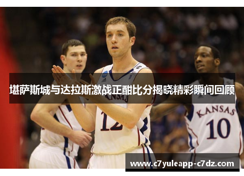 堪萨斯城与达拉斯激战正酣比分揭晓精彩瞬间回顾