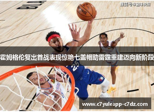 霍姆格伦复出首战表现惊艳七盖帽助雷霆重建迈向新阶段
