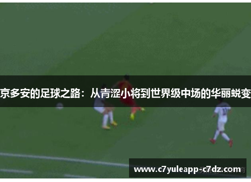 京多安的足球之路：从青涩小将到世界级中场的华丽蜕变