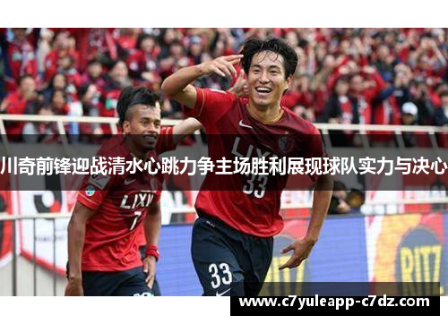 川奇前锋迎战清水心跳力争主场胜利展现球队实力与决心