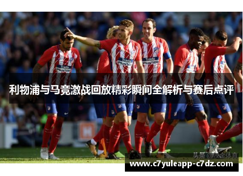 利物浦与马竞激战回放精彩瞬间全解析与赛后点评